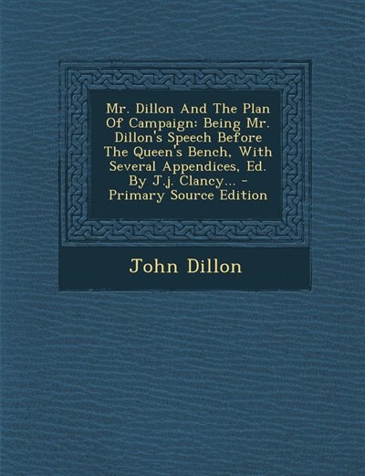 Mr. Dillon And The Plan Of Campaign: Being Mr. Dillon's Speech Before The Queen's Bench, With Several Appendices, Ed. By J.j. Clancy...