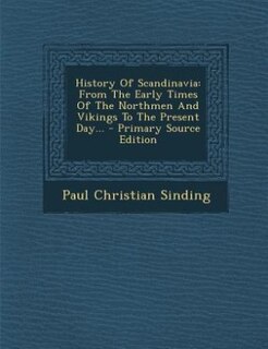 History Of Scandinavia: From The Early Times Of The Northmen And Vikings To The Present Day...