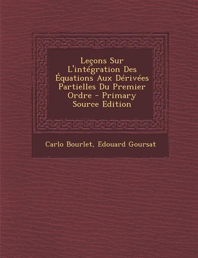 Leçons Sur L'intégration Des Équations Aux Dérivées Partielles Du Premier Ordre