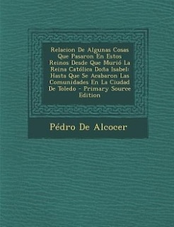 Relacion De Algunas Cosas Que Pasaron En Estos Reinos Desde Que Murió La Reina Católica Doña Isabel: Hasta Que Se Acabaron Las Comunidades En La Ciudad De Toledo - Primary Source Edition