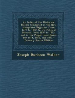 An Index of the Historical Matter Contained in the New Hampshire Registers from 1772 to 1892: In the Political Manuals from 1857 to 1872; and in the People Hand-Books for 1874, 1876, and 1877 -