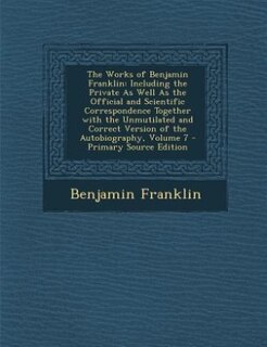 The Works of Benjamin Franklin: Including the Private As Well As the Official and Scientific Correspondence Together with the Unmut