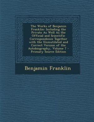 The Works of Benjamin Franklin: Including the Private As Well As the Official and Scientific Correspondence Together with the Unmut