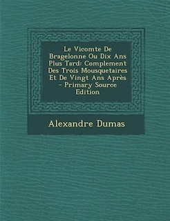 Le Vicomte De Bragelonne Ou Dix Ans Plus Tard: Complement Des Trois Mousquetaires Et De Vingt Ans Après
