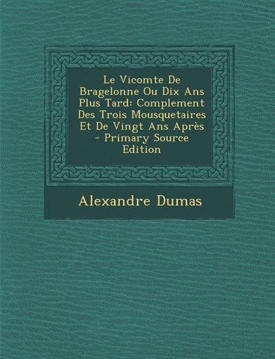 Le Vicomte De Bragelonne Ou Dix Ans Plus Tard: Complement Des Trois Mousquetaires Et De Vingt Ans Après