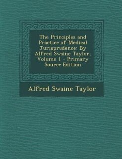 The Principles and Practice of Medical Jurisprudence: By Alfred Swaine Taylor, Volume 1 - Primary Source Edition