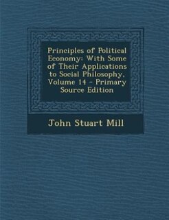 Principles of Political Economy: With Some of Their Applications to Social Philosophy, Volume 14