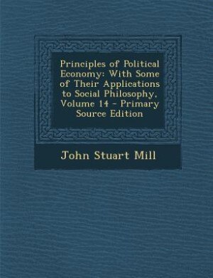 Principles of Political Economy: With Some of Their Applications to Social Philosophy, Volume 14