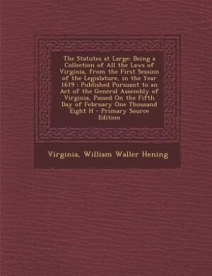 The Statutes at Large: Being a Collection of All the Laws of Virginia, from the First Session of the Legislature, in the Y