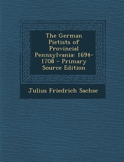 The German Pietists of Provincial Pennsylvania: 1694-1708 - Primary Source Edition