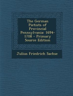 The German Pietists of Provincial Pennsylvania: 1694-1708 - Primary Source Edition