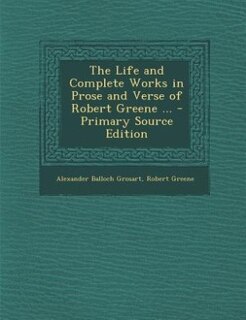 The Life and Complete Works in Prose and Verse of Robert Greene ... - Primary Source Edition