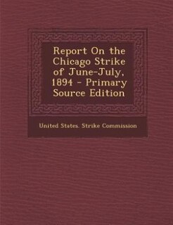 Report On the Chicago Strike of June-July, 1894 - Primary Source Edition
