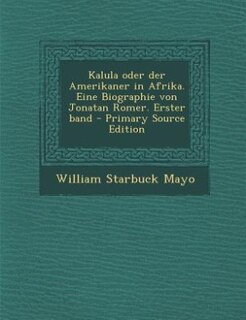 Front cover_Kalula oder der Amerikaner in Afrika. Eine Biographie von Jonatan Romer. Erster band - Primary Source Edition