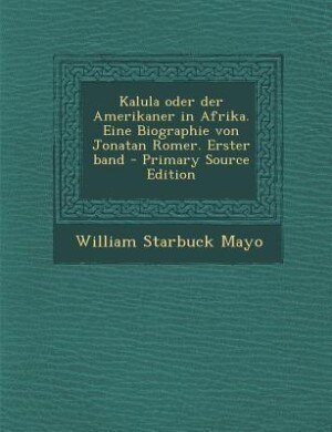 Front cover_Kalula oder der Amerikaner in Afrika. Eine Biographie von Jonatan Romer. Erster band - Primary Source Edition