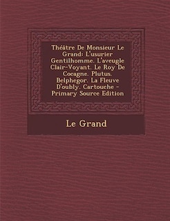 Théâtre De Monsieur Le Grand: L'usurier Gentilhomme. L'aveugle Clair-Voyant. Le Roy De Cocagne. Plutus. Belphegor. La Fleuve D'ou