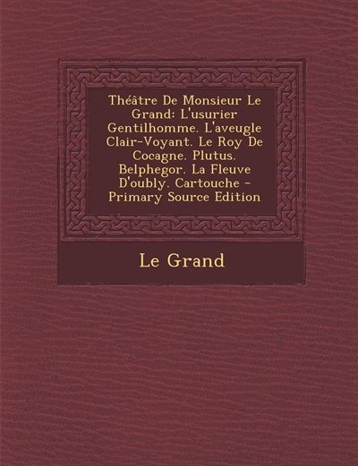 Théâtre De Monsieur Le Grand: L'usurier Gentilhomme. L'aveugle Clair-Voyant. Le Roy De Cocagne. Plutus. Belphegor. La Fleuve D'ou