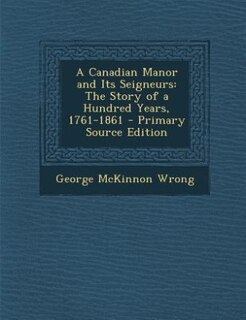 A Canadian Manor and Its Seigneurs: The Story of a Hundred Years, 1761-1861 - Primary Source Edition