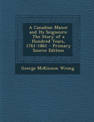 A Canadian Manor and Its Seigneurs: The Story of a Hundred Years, 1761-1861 - Primary Source Edition