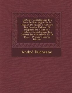 Front cover_Histoire Généalogique Des Ducs De Bourgogne De La Maison De France ; Histoire Des Comtes D'albon, Et Dauphins De Viennois ; Histoire Généalogique Des Comtes De Valentinois Et De Diois