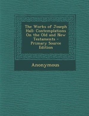 The Works of Joseph Hall: Contemplations On the Old and New Testaments