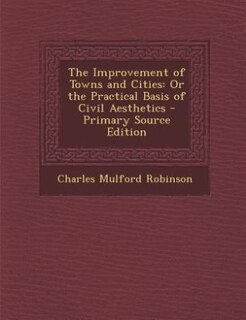 The Improvement of Towns and Cities: Or the Practical Basis of Civil Aesthetics - Primary Source Edition