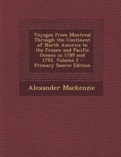 Voyages from Montreal Through the Continent of North America to the Frozen and Pacific Oceans in 1789 and 1793, Volume 2 - Primary Source Edition