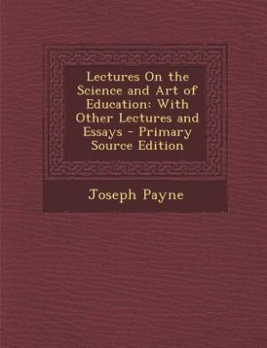 Lectures On the Science and Art of Education: With Other Lectures and Essays - Primary Source Edition