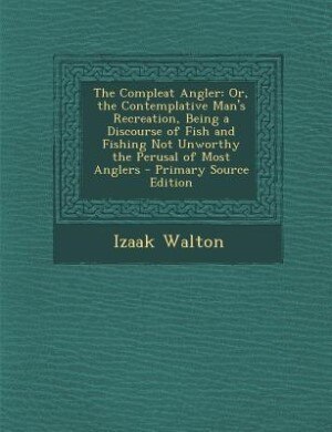 The Compleat Angler: Or, the Contemplative Man's Recreation, Being a Discourse of Fish and Fishing Not Unworthy the Peru