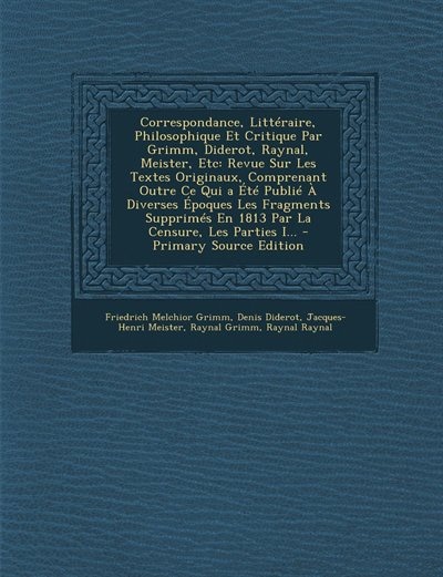 Correspondance, Littéraire, Philosophique Et Critique Par Grimm, Diderot, Raynal, Meister, Etc: Revue Sur Les Textes Originaux, Comprenant Outre Ce Qui a Été Publié À Diverses Époques Les Fragmen