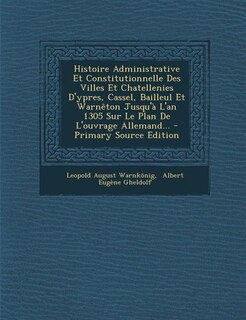 Histoire Administrative Et Constitutionnelle Des Villes Et Chatellenies D'ypres, Cassel, Bailleul Et Warnêton Jusqu'à L'an 1305 Sur Le Plan De L'ouvrage Allemand... - Primary Source Edition