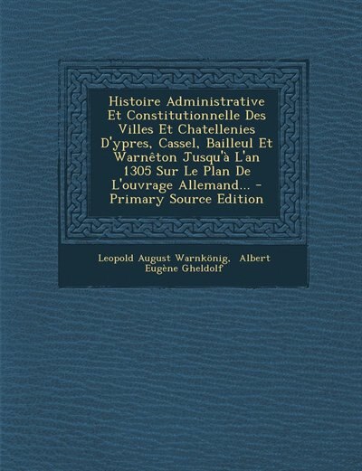Histoire Administrative Et Constitutionnelle Des Villes Et Chatellenies D'ypres, Cassel, Bailleul Et Warnêton Jusqu'à L'an 1305 Sur Le Plan De L'ouvrage Allemand... - Primary Source Edition