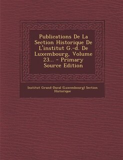 Front cover_Publications De La Section Historique De L'institut G.-d. De Luxembourg, Volume 23... - Primary Source Edition