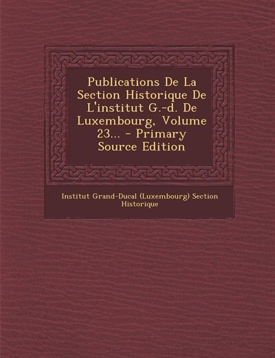 Front cover_Publications De La Section Historique De L'institut G.-d. De Luxembourg, Volume 23... - Primary Source Edition