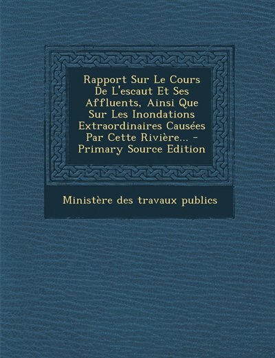 Front cover_Rapport Sur Le Cours De L'escaut Et Ses Affluents, Ainsi Que Sur Les Inondations Extraordinaires Causées Par Cette Rivière... - Primary Source Edition