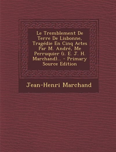 Front cover_Le Tremblement De Terre De Lisbonne, Tragédie En Cinq Actes Par M. André, Me Perruquier (i. E. J. H. Marchand)... - Primary Source Edition