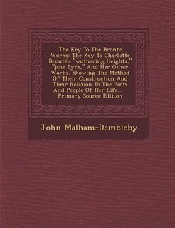 The Key To The Brontë Works: The Key To Charlotte Brontë's wuthering Heights, jane Eyre, And Her Other Works. Showing The Method