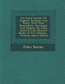 The Royal Families Of England, Scotland, And Wales, With Their Descendants, Sovereigns And Subjects: By John Burke & John Bernard Burke. In Two Volumes... - Primary Source Edition