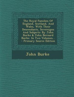 The Royal Families Of England, Scotland, And Wales, With Their Descendants, Sovereigns And Subjects: By John Burke & John Bernard Burke. In Two Volumes... - Primary Source Edition