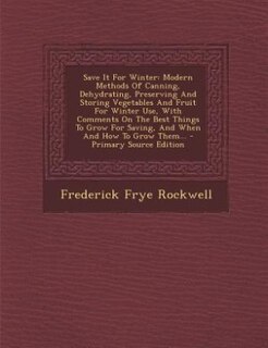 Save It For Winter: Modern Methods Of Canning, Dehydrating, Preserving And Storing Vegetables And Fruit For Winter Use,
