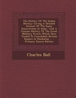 The History Of The Indian Mutiny: Giving A Detailed Account Of The Sepoy Insurrection In India : And A Concise History Of The Great M