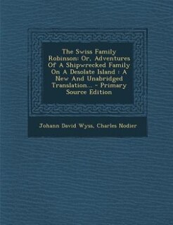 The Swiss Family Robinson: Or, Adventures Of A Shipwrecked Family On A Desolate Island : A New And Unabridged Translation... -