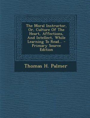 Front cover_The Moral Instructor, Or, Culture Of The Heart, Affections, And Intellect, While Learning To Read... - Primary Source Edition