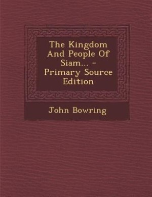 The Kingdom And People Of Siam... - Primary Source Edition