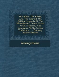 The Bible, The Koran, And The Talmud: Or, Biblical Legends Of The Mussulmans. Comp. From Arabic Sources, And Compared With Jewish Traditi