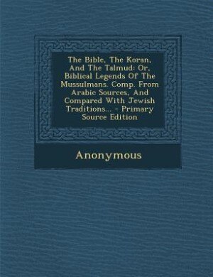 The Bible, The Koran, And The Talmud: Or, Biblical Legends Of The Mussulmans. Comp. From Arabic Sources, And Compared With Jewish Traditi