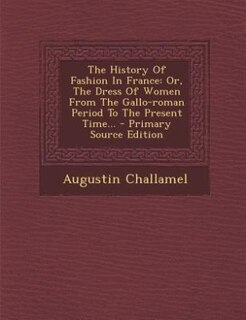 The History Of Fashion In France: Or, The Dress Of Women From The Gallo-roman Period To The Present Time... - Primary Source Edition