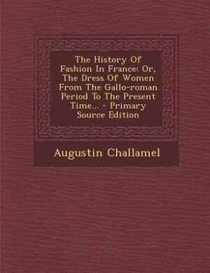 The History Of Fashion In France: Or, The Dress Of Women From The Gallo-roman Period To The Present Time... - Primary Source Edition