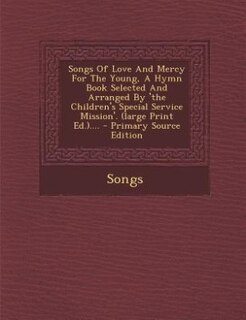 Songs Of Love And Mercy For The Young, A Hymn Book Selected And Arranged By 'the Children's Special Service Mission'. (large Print Ed.).... - Primary Source Edition