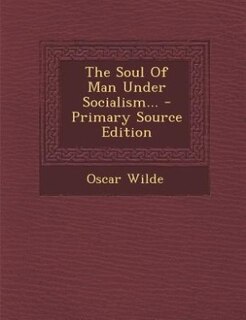 The Soul Of Man Under Socialism... - Primary Source Edition